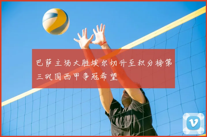 巴萨主场大胜埃尔切升至积分榜第三巩固西甲争冠希望