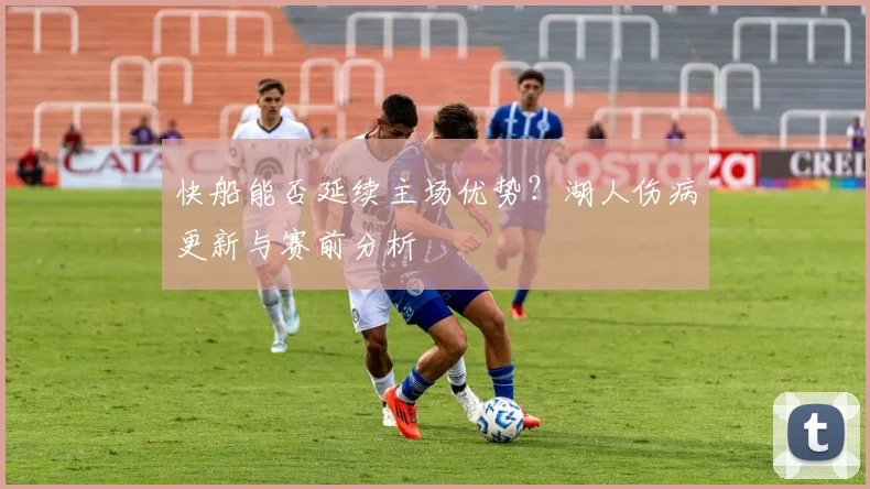 快船能否延续主场优势？湖人伤病更新与赛前分析