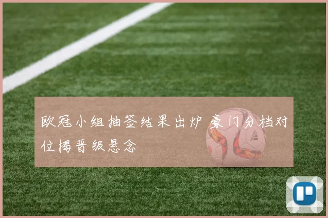 欧冠小组抽签结果出炉 豪门分档对位揭晋级悬念