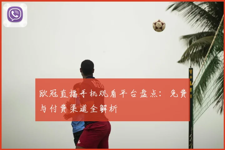 欧冠直播手机观看平台盘点：免费与付费渠道全解析