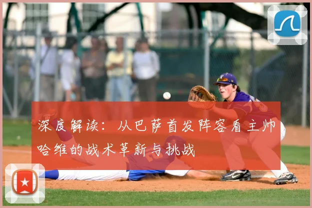 深度解读：从巴萨首发阵容看主帅哈维的战术革新与挑战