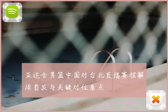 亚运会男篮中国对台北直播赛程解读首发与关键对位看点