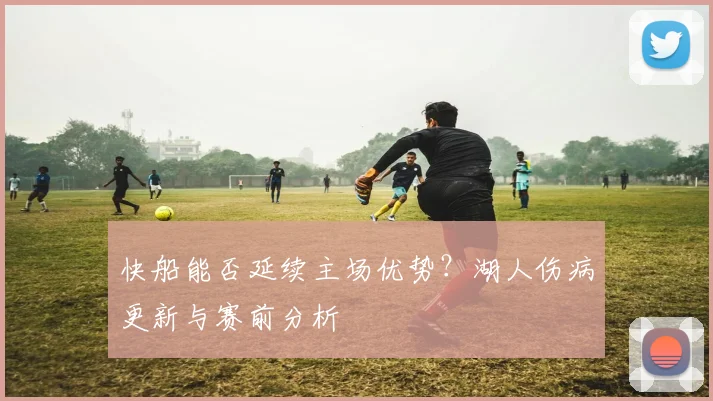 快船能否延续主场优势？湖人伤病更新与赛前分析