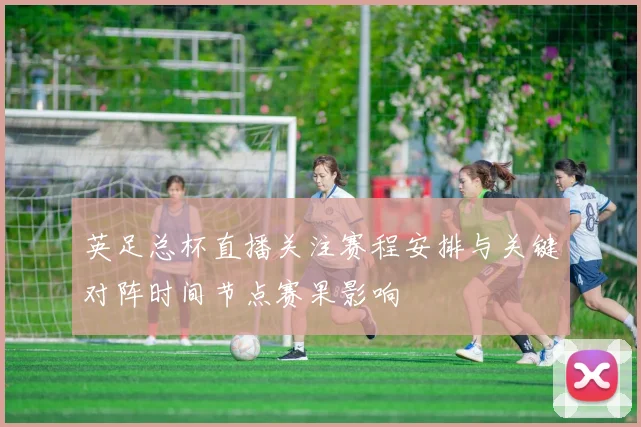 英足总杯直播关注赛程安排与关键对阵时间节点赛果影响