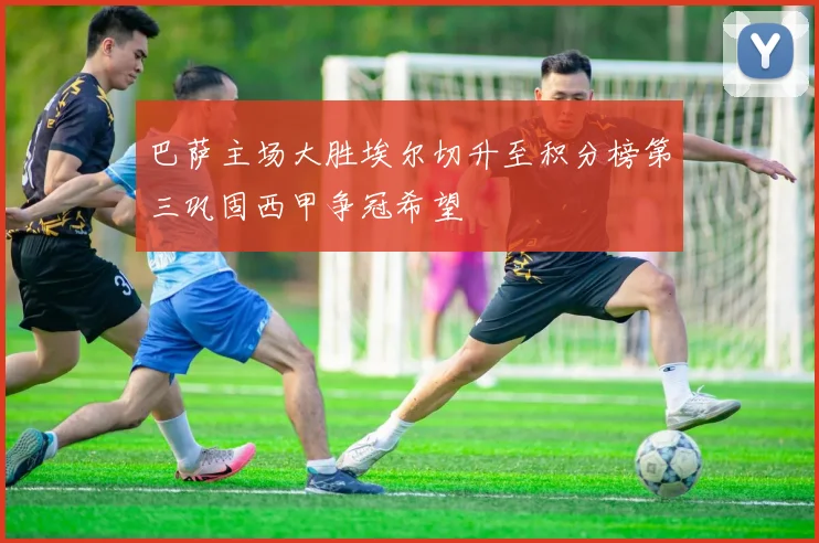 巴萨主场大胜埃尔切升至积分榜第三巩固西甲争冠希望