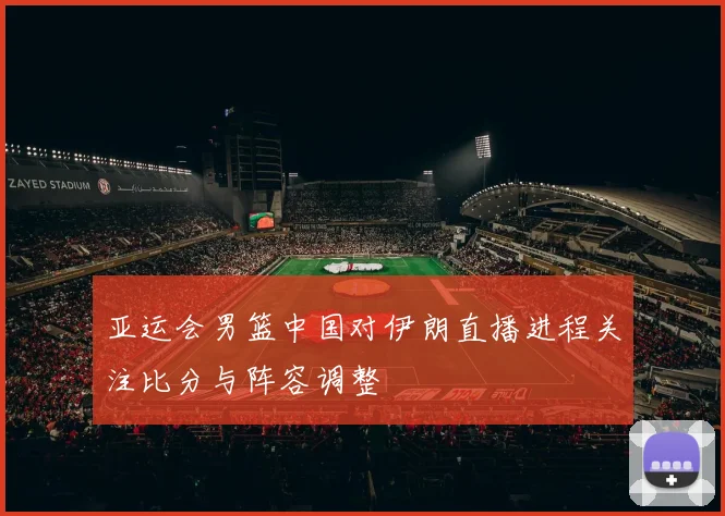 亚运会男篮中国对伊朗直播进程关注比分与阵容调整