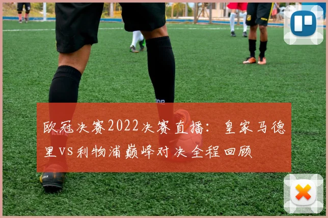 欧冠决赛2022决赛直播：皇家马德里vs利物浦巅峰对决全程回顾