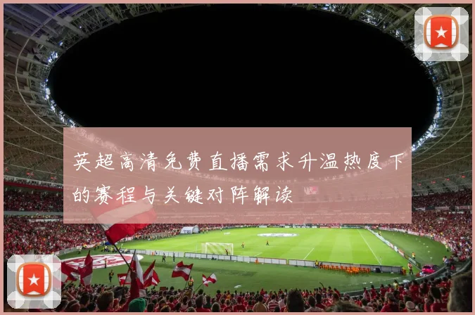 英超高清免费直播需求升温热度下的赛程与关键对阵解读