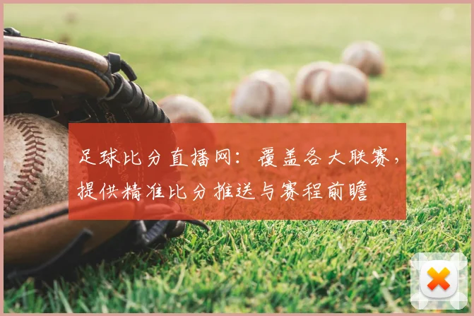 足球比分直播网：覆盖各大联赛，提供精准比分推送与赛程前瞻