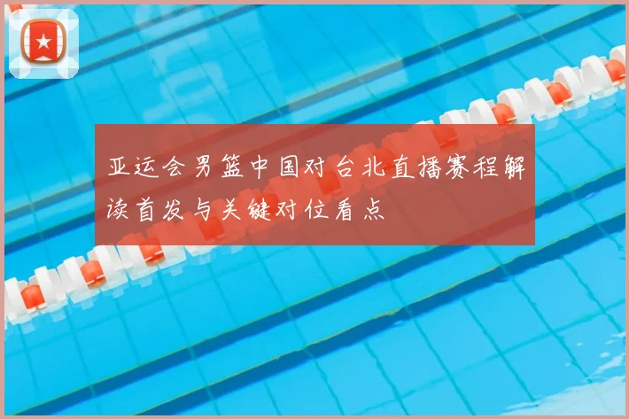 亚运会男篮中国对台北直播赛程解读首发与关键对位看点