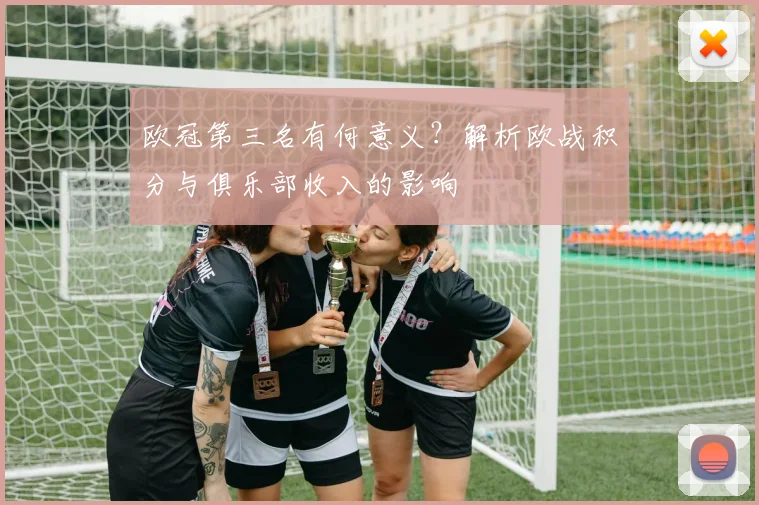 欧冠第三名有何意义？解析欧战积分与俱乐部收入的影响