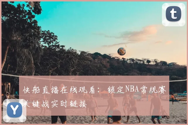 快船直播在线观看：锁定NBA常规赛关键战实时链接