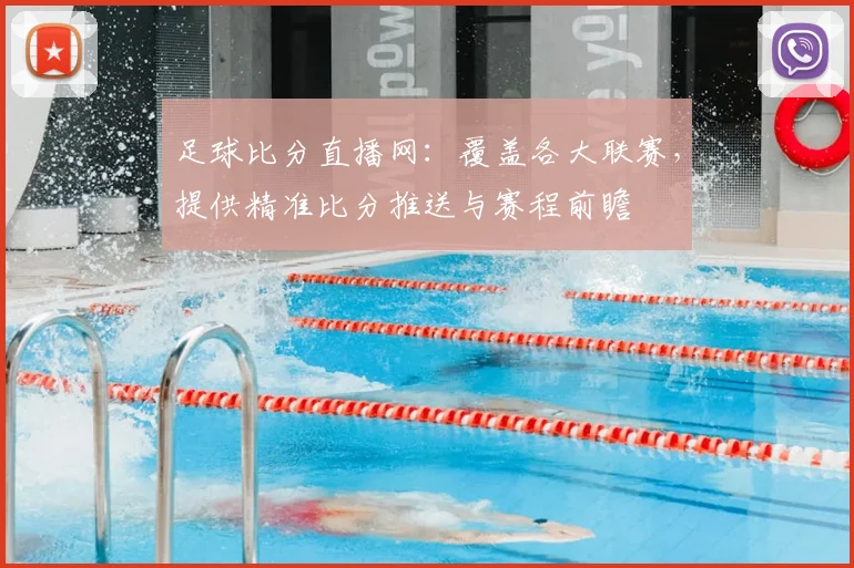 足球比分直播网：覆盖各大联赛，提供精准比分推送与赛程前瞻