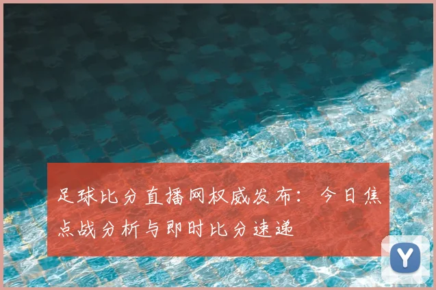 足球比分直播网权威发布：今日焦点战分析与即时比分速递