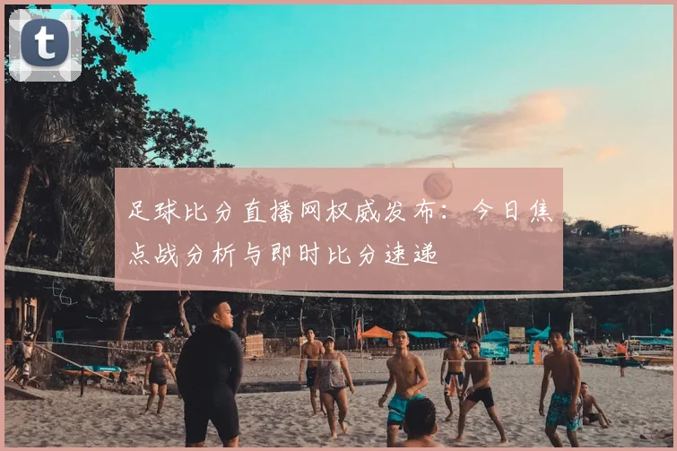 足球比分直播网权威发布：今日焦点战分析与即时比分速递