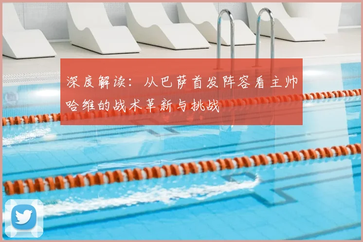 深度解读：从巴萨首发阵容看主帅哈维的战术革新与挑战