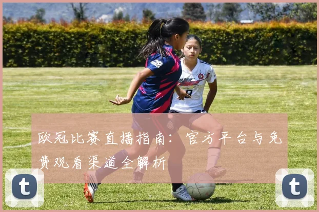 欧冠比赛直播指南：官方平台与免费观看渠道全解析