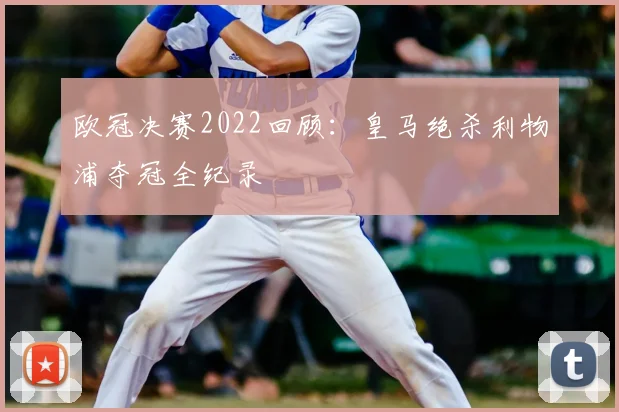 欧冠决赛2022回顾:皇马绝杀利物浦夺冠全纪录
